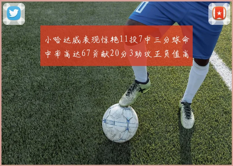 小哈达威表现惊艳11投7中三分球命中率高达67贡献20分3助攻正负值高达25