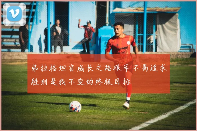 弗拉格坦言成长之路艰辛不易追求胜利是我不变的终极目标