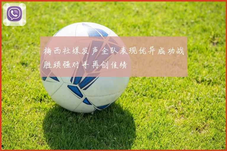 梅西社媒发声全队表现优异成功战胜顽强对手再创佳绩