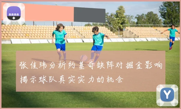 张佳玮分析约基奇缺阵对掘金影响揭示球队真实实力的机会