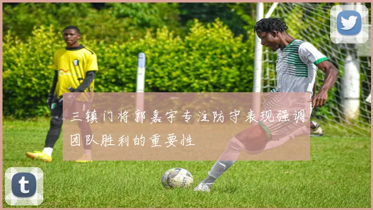 三镇门将郭嘉宇专注防守表现强调团队胜利的重要性
