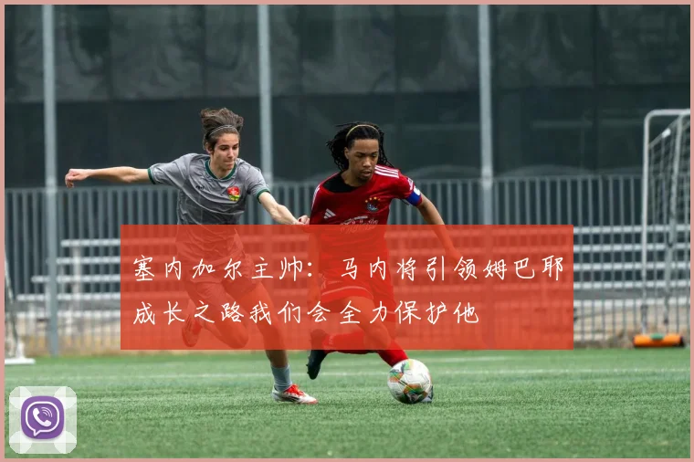 塞内加尔主帅：马内将引领姆巴耶成长之路我们会全力保护他