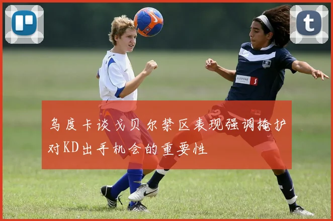 乌度卡谈戈贝尔禁区表现强调掩护对KD出手机会的重要性