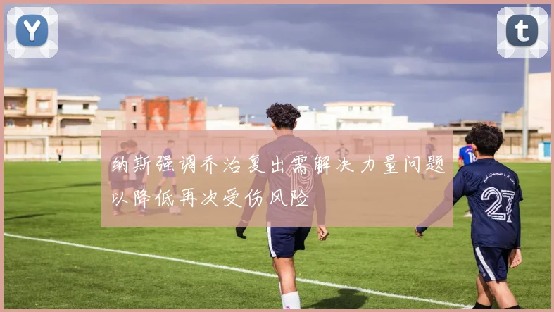 纳斯强调乔治复出需解决力量问题以降低再次受伤风险