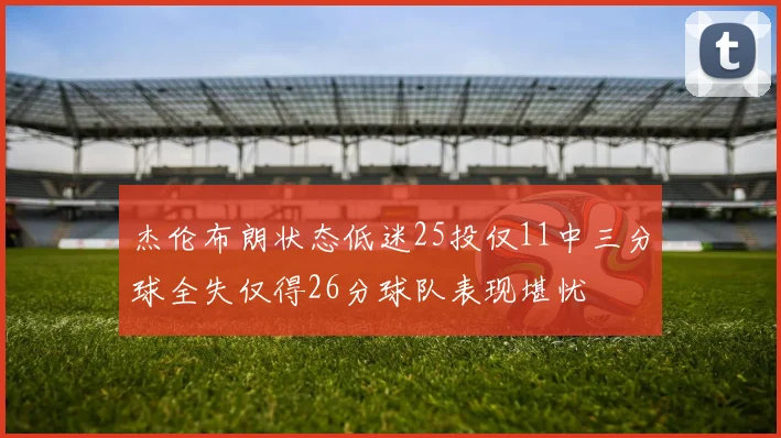 杰伦布朗状态低迷25投仅11中三分球全失仅得26分球队表现堪忧
