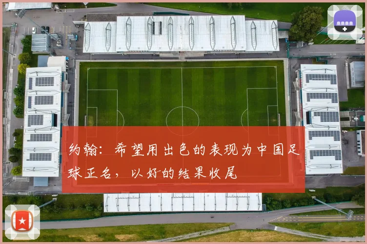 约翰：希望用出色的表现为中国足球正名，以好的结果收尾