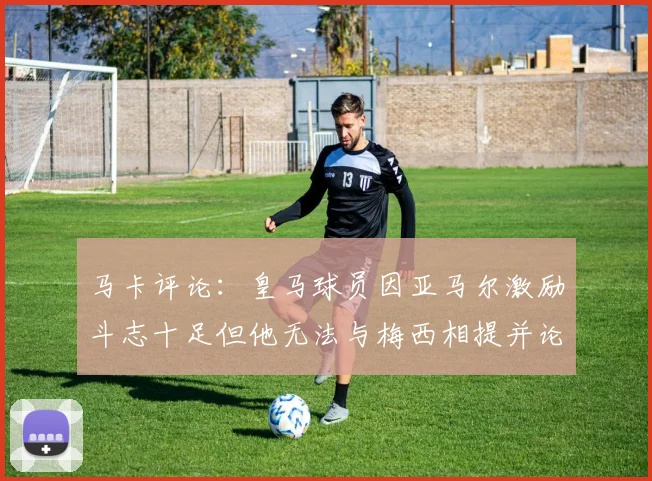 马卡评论：皇马球员因亚马尔激励斗志十足但他无法与梅西相提并论