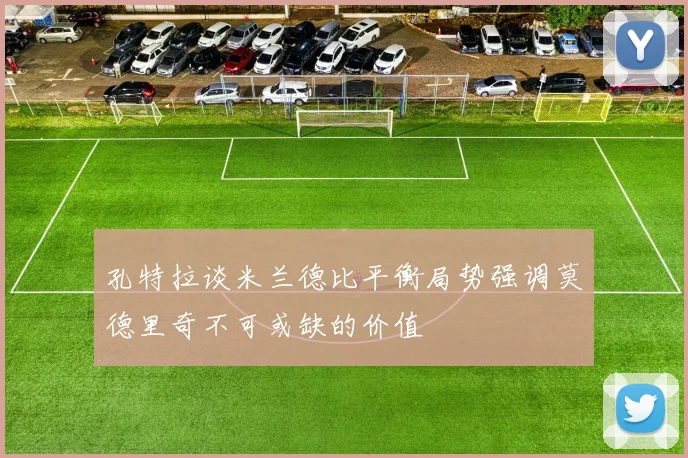 孔特拉谈米兰德比平衡局势强调莫德里奇不可或缺的价值