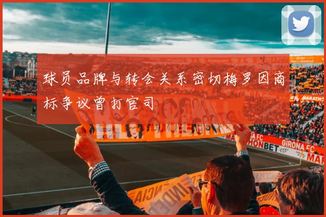 球员品牌与转会关系密切梅罗因商标争议曾打官司