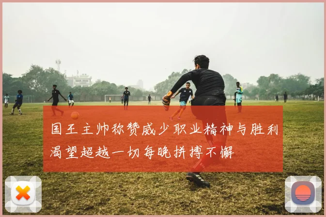 国王主帅称赞威少职业精神与胜利渴望超越一切每晚拼搏不懈