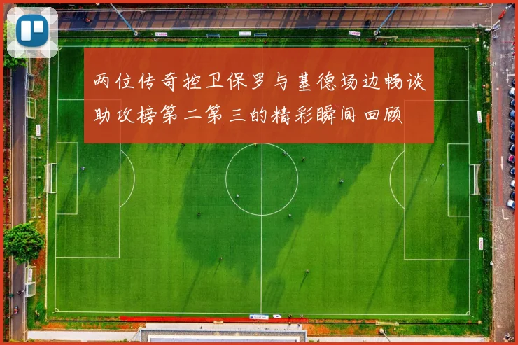两位传奇控卫保罗与基德场边畅谈助攻榜第二第三的精彩瞬间回顾