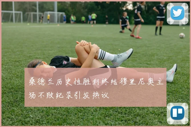 桑德兰历史性胜利终结穆里尼奥主场不败纪录引发热议