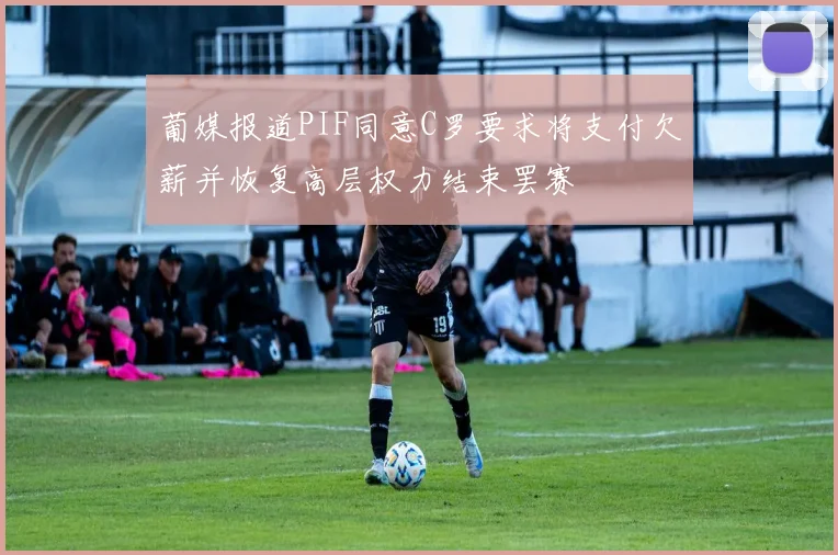 葡媒报道PIF同意C罗要求将支付欠薪并恢复高层权力结束罢赛