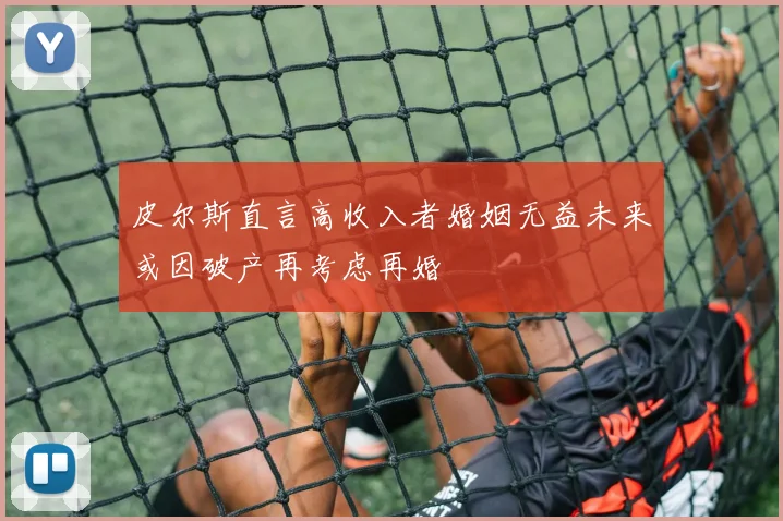 皮尔斯直言高收入者婚姻无益未来或因破产再考虑再婚