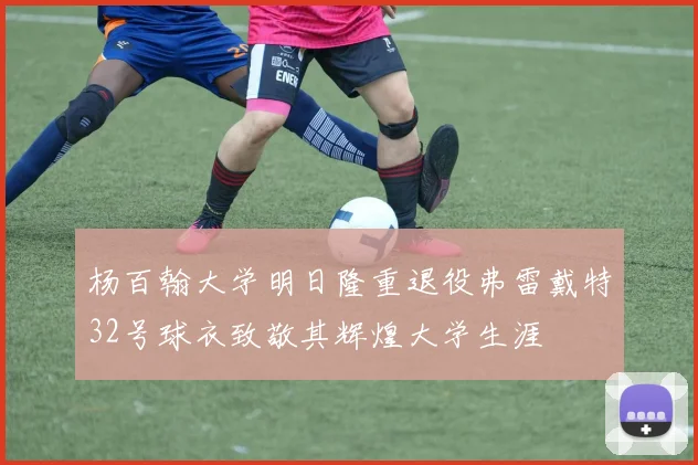 杨百翰大学明日隆重退役弗雷戴特32号球衣致敬其辉煌大学生涯