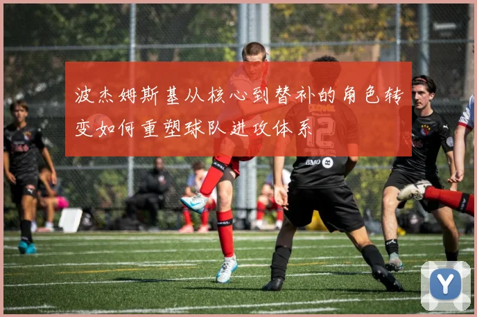 波杰姆斯基从核心到替补的角色转变如何重塑球队进攻体系