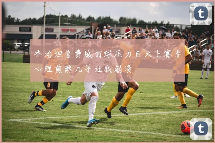 乔治坦言费城打球压力巨大上赛季心理煎熬几乎让我崩溃