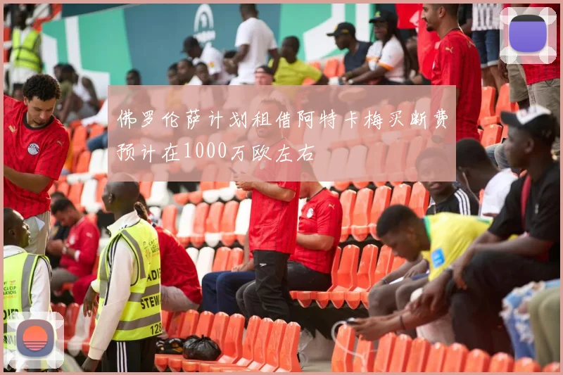 佛罗伦萨计划租借阿特卡梅买断费预计在1000万欧左右