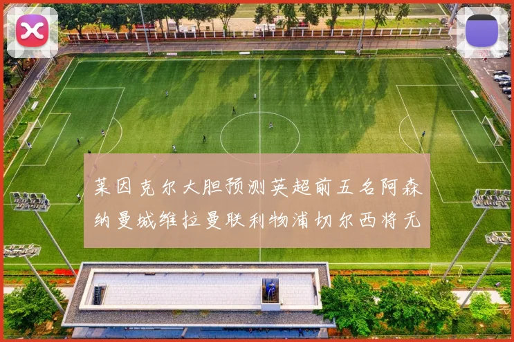 莱因克尔大胆预测英超前五名阿森纳曼城维拉曼联利物浦切尔西将无缘欧战