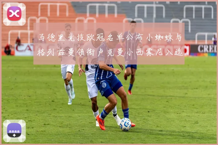 马德里竞技欧冠名单公布小蜘蛛与格列兹曼领衔卢克曼小西蒙尼入选