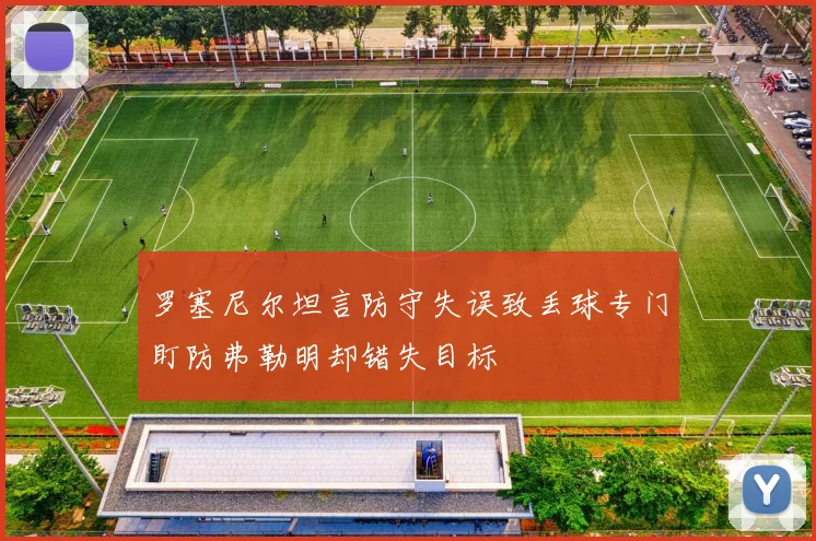 罗塞尼尔坦言防守失误致丢球专门盯防弗勒明却错失目标