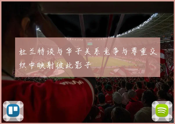 杜兰特谈与华子关系竞争与尊重交织中映射彼此影子
