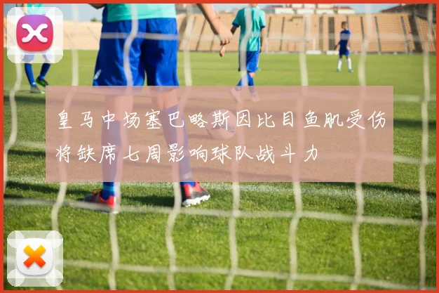 皇马中场塞巴略斯因比目鱼肌受伤将缺席七周影响球队战斗力