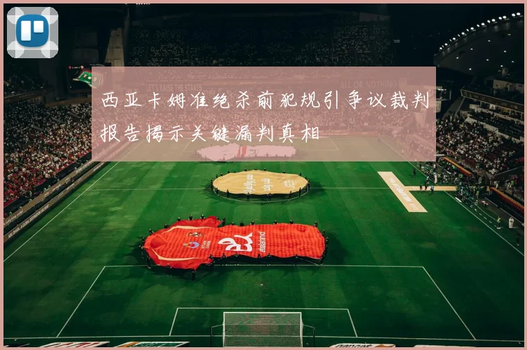 西亚卡姆准绝杀前犯规引争议裁判报告揭示关键漏判真相