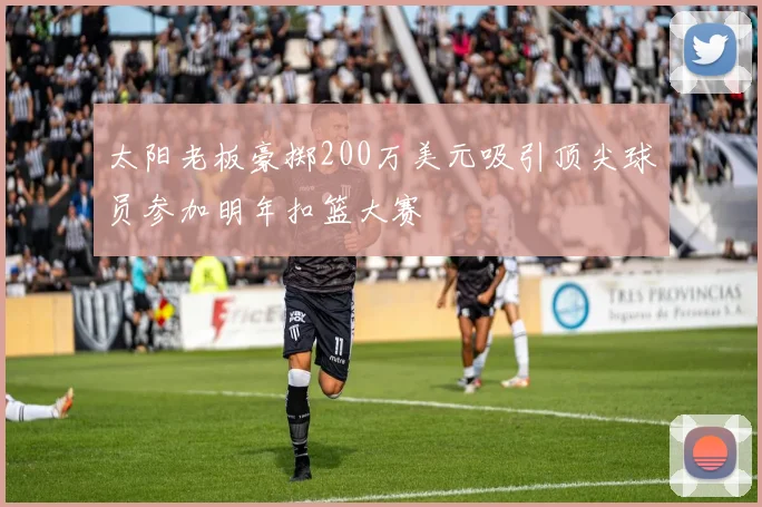 太阳老板豪掷200万美元吸引顶尖球员参加明年扣篮大赛