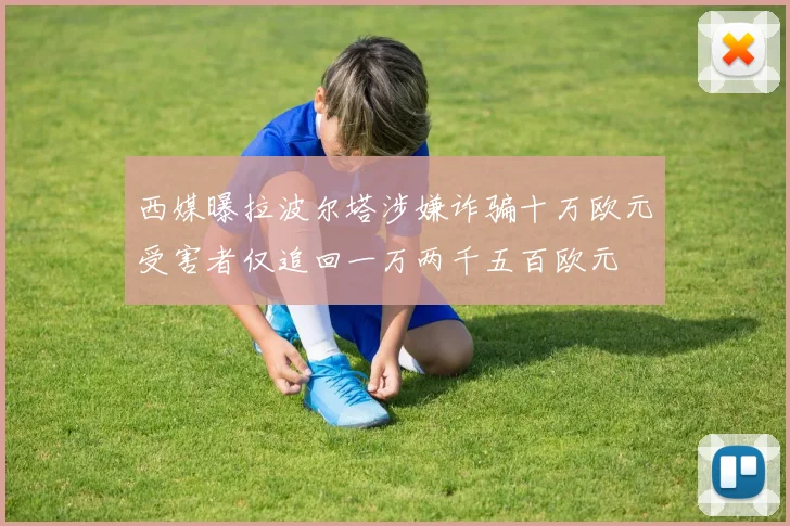西媒曝拉波尔塔涉嫌诈骗十万欧元受害者仅追回一万两千五百欧元