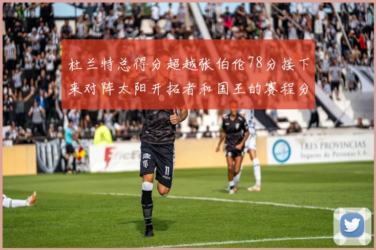 杜兰特总得分超越张伯伦78分接下来对阵太阳开拓者和国王的赛程分析