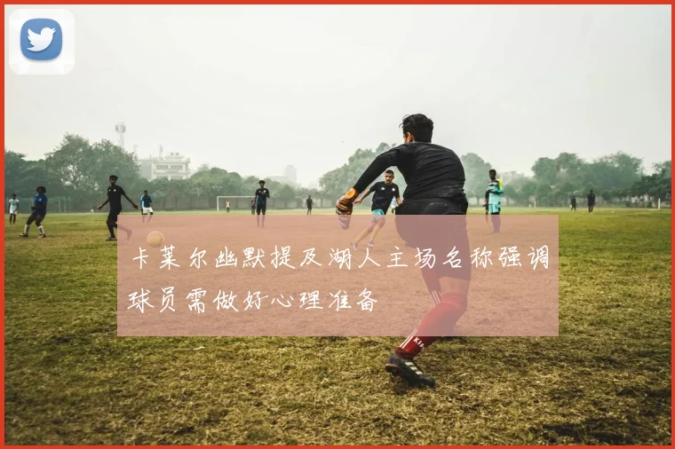 卡莱尔幽默提及湖人主场名称强调球员需做好心理准备