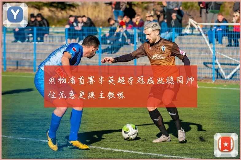 利物浦首赛季英超夺冠成就稳固帅位无意更换主教练