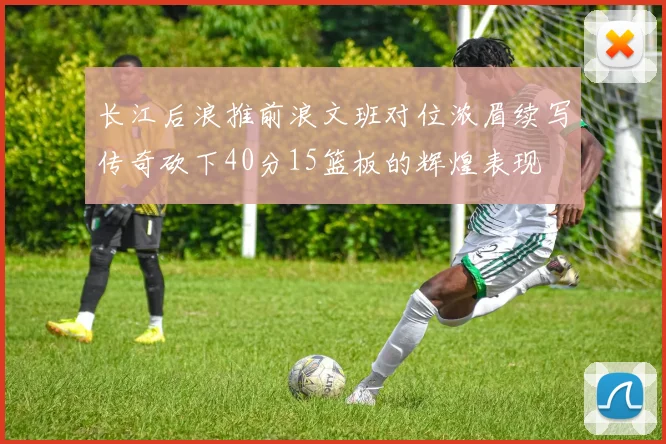 长江后浪推前浪文班对位浓眉续写传奇砍下40分15篮板的辉煌表现